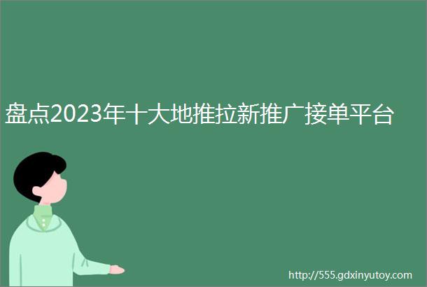 盘点2023年十大地推拉新推广接单平台